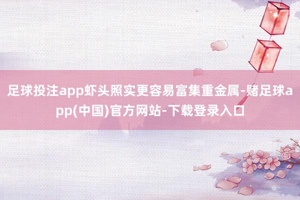 足球投注app虾头照实更容易富集重金属-赌足球app(中国)官方网站-下载登录入口