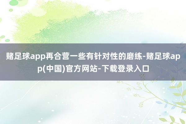 赌足球app再合营一些有针对性的磨练-赌足球app(中国)官方网站-下载登录入口