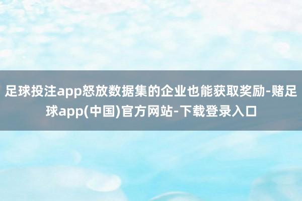 足球投注app怒放数据集的企业也能获取奖励-赌足球app(中国)官方网站-下载登录入口