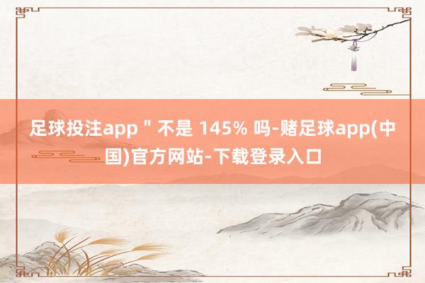 足球投注app＂不是 145% 吗-赌足球app(中国)官方网站-下载登录入口