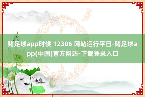 赌足球app时候 12306 网站运行平日-赌足球app(中国)官方网站-下载登录入口