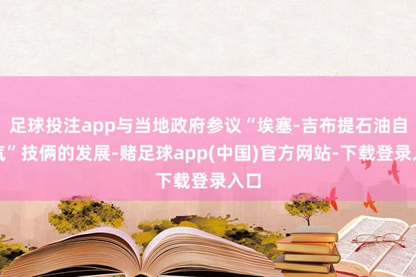 足球投注app与当地政府参议“埃塞-吉布提石油自然气”技俩的发展-赌足球app(中国)官方网站-下载登录入口