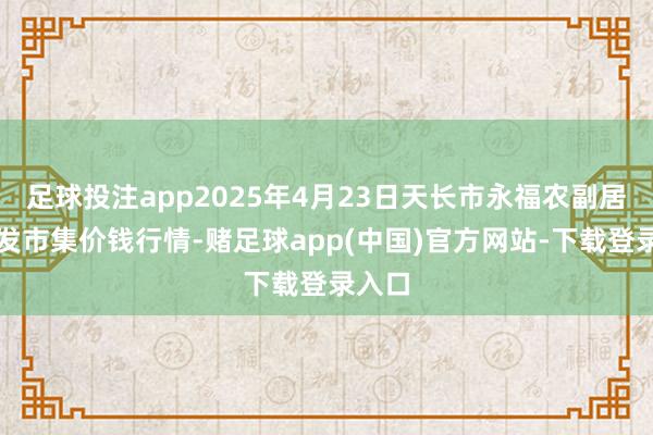 足球投注app2025年4月23日天长市永福农副居品批发市集价钱行情-赌足球app(中国)官方网站-下载登录入口