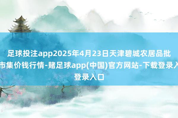 足球投注app2025年4月23日天津碧城农居品批发市集价钱行情-赌足球app(中国)官方网站-下载登录入口