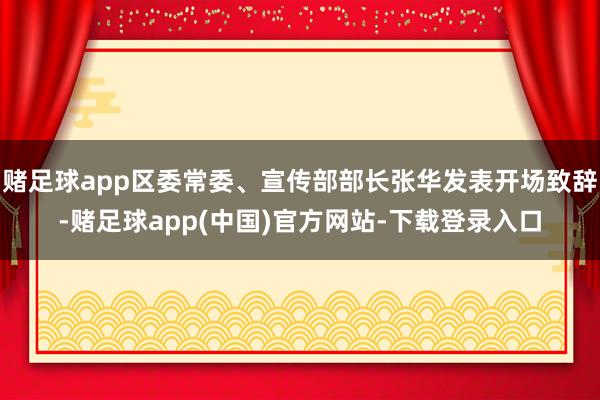 赌足球app区委常委、宣传部部长张华发表开场致辞-赌足球app(中国)官方网站-下载登录入口