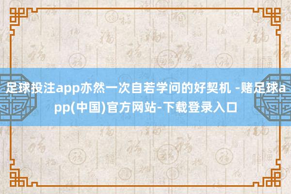 足球投注app亦然一次自若学问的好契机 -赌足球app(中国)官方网站-下载登录入口