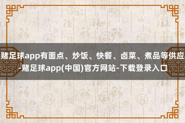 赌足球app有面点、炒饭、快餐、卤菜、煮品等供应-赌足球app(中国)官方网站-下载登录入口