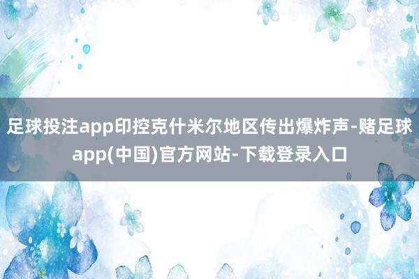 足球投注app印控克什米尔地区传出爆炸声-赌足球app(中国)官方网站-下载登录入口