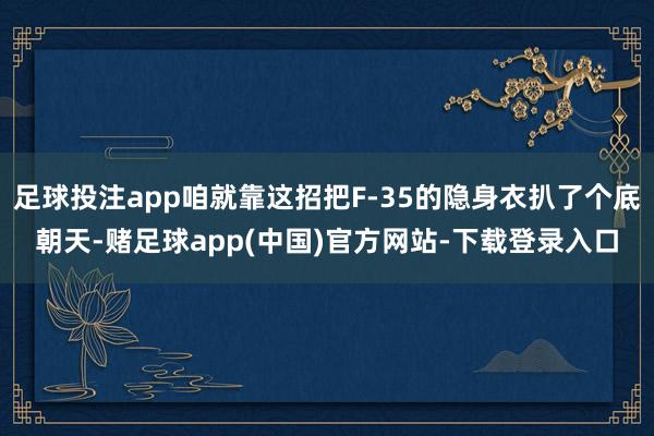 足球投注app咱就靠这招把F-35的隐身衣扒了个底朝天-赌足球app(中国)官方网站-下载登录入口