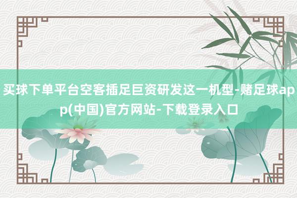 买球下单平台空客插足巨资研发这一机型-赌足球app(中国)官方网站-下载登录入口