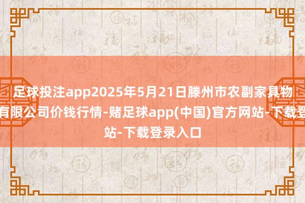 足球投注app2025年5月21日滕州市农副家具物流中心有限公司价钱行情-赌足球app(中国)官方网站-下载登录入口