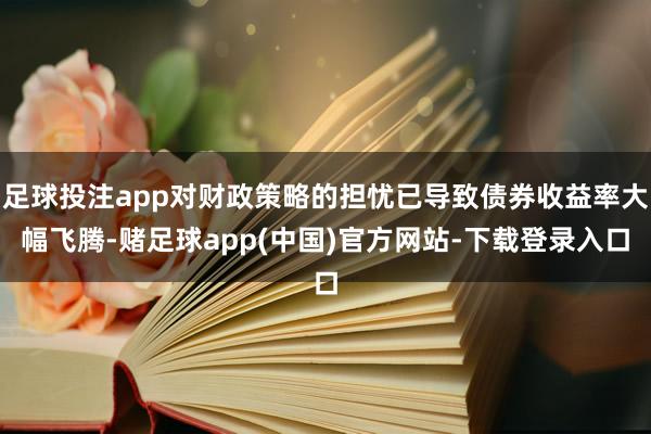 足球投注app对财政策略的担忧已导致债券收益率大幅飞腾-赌足球app(中国)官方网站-下载登录入口