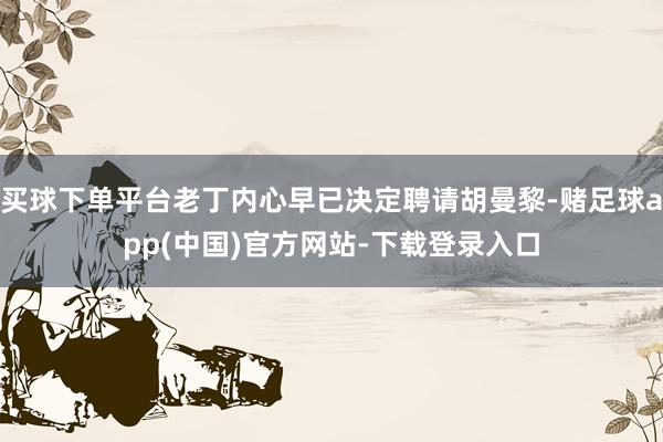 买球下单平台老丁内心早已决定聘请胡曼黎-赌足球app(中国)官方网站-下载登录入口
