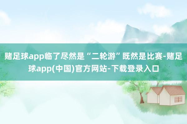 赌足球app临了尽然是“二轮游”既然是比赛-赌足球app(中国)官方网站-下载登录入口