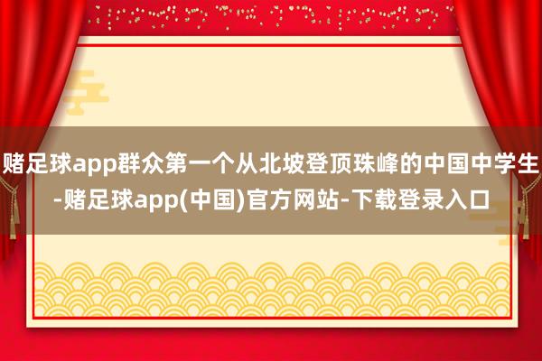 赌足球app群众第一个从北坡登顶珠峰的中国中学生-赌足球app(中国)官方网站-下载登录入口