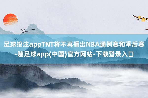 足球投注appTNT将不再播出NBA通例赛和季后赛-赌足球app(中国)官方网站-下载登录入口