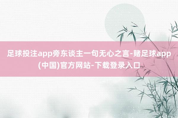 足球投注app旁东谈主一句无心之言-赌足球app(中国)官方网站-下载登录入口