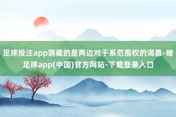 足球投注app荫藏的是两边对干系范围权的渴慕-赌足球app(中国)官方网站-下载登录入口