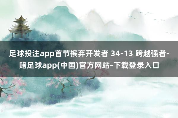 足球投注app首节摈弃开发者 34-13 跨越强者-赌足球app(中国)官方网站-下载登录入口