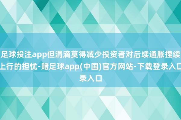 足球投注app但涓滴莫得减少投资者对后续通胀捏续上行的担忧-赌足球app(中国)官方网站-下载登录入口
