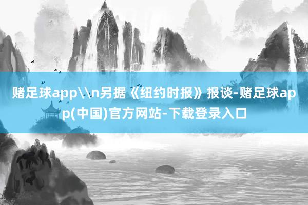 赌足球app\n另据《纽约时报》报谈-赌足球app(中国)官方网站-下载登录入口