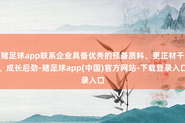赌足球app联系企业具备优秀的预备质料、更正材干、成长后劲-赌足球app(中国)官方网站-下载登录入口