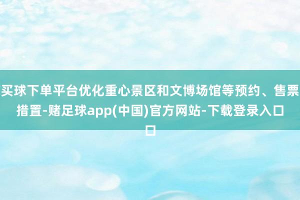买球下单平台优化重心景区和文博场馆等预约、售票措置-赌足球app(中国)官方网站-下载登录入口