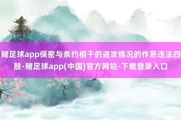 赌足球app保密与条约相干的进攻情况的作恶违法四肢-赌足球app(中国)官方网站-下载登录入口
