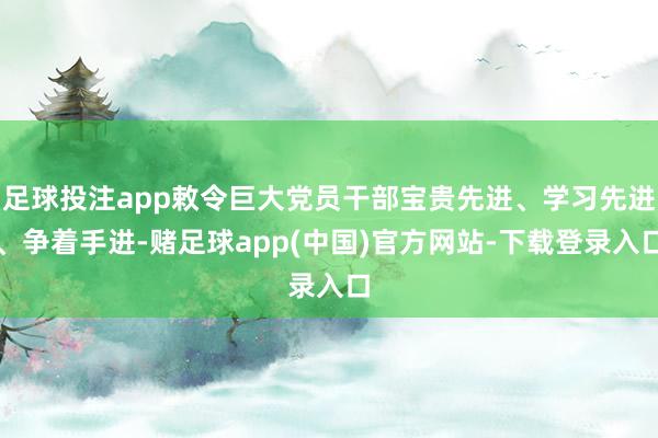 足球投注app敕令巨大党员干部宝贵先进、学习先进、争着手进-赌足球app(中国)官方网站-下载登录入口