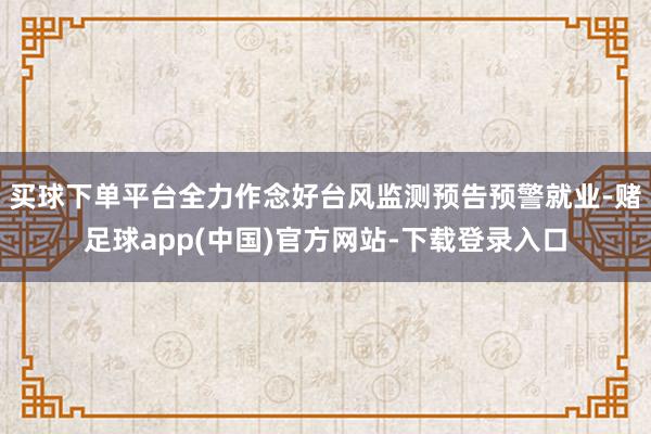买球下单平台全力作念好台风监测预告预警就业-赌足球app(中国)官方网站-下载登录入口