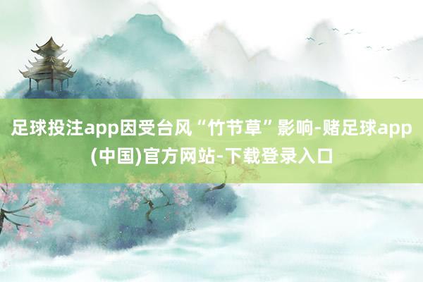 足球投注app因受台风“竹节草”影响-赌足球app(中国)官方网站-下载登录入口