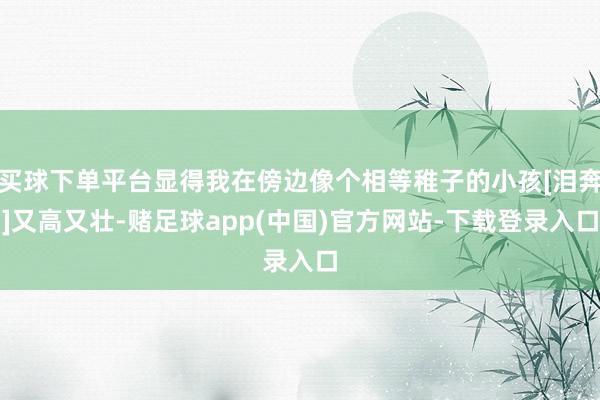 买球下单平台显得我在傍边像个相等稚子的小孩[泪奔]又高又壮-赌足球app(中国)官方网站-下载登录入口