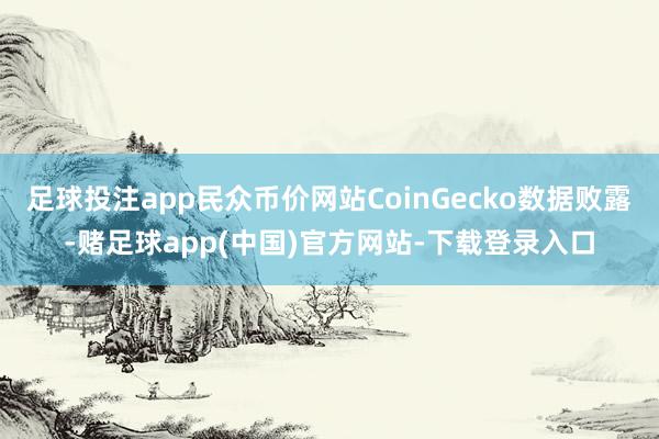 足球投注app民众币价网站CoinGecko数据败露-赌足球app(中国)官方网站-下载登录入口