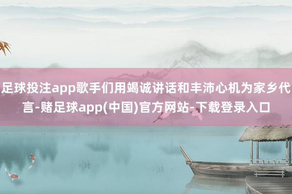 足球投注app歌手们用竭诚讲话和丰沛心机为家乡代言-赌足球app(中国)官方网站-下载登录入口