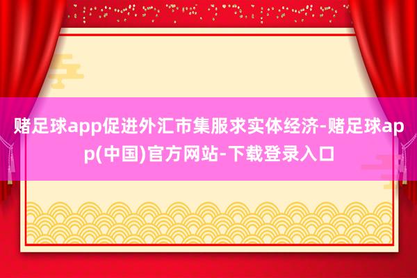 赌足球app促进外汇市集服求实体经济-赌足球app(中国)官方网站-下载登录入口