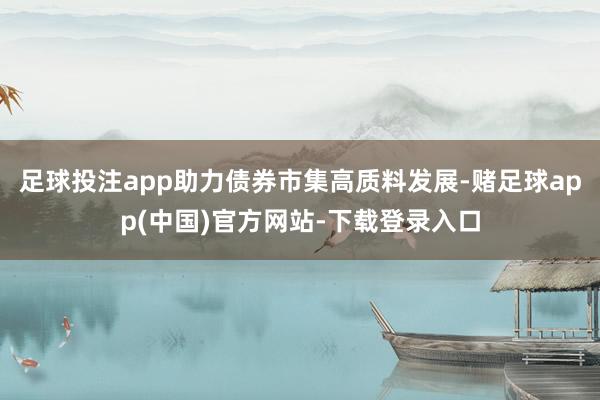 足球投注app助力债券市集高质料发展-赌足球app(中国)官方网站-下载登录入口