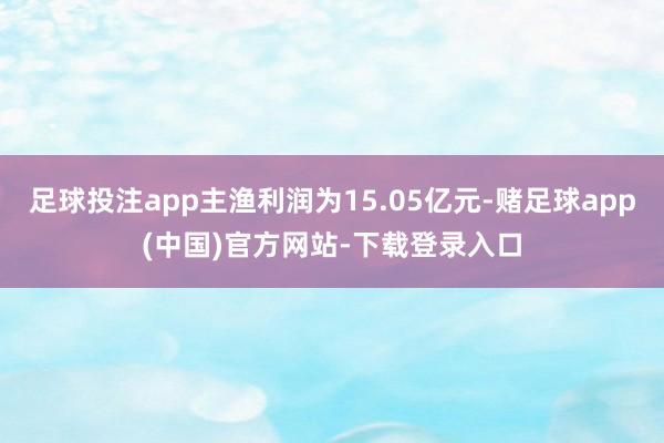 足球投注app主渔利润为15.05亿元-赌足球app(中国)官方网站-下载登录入口