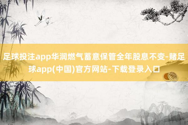 足球投注app华润燃气蓄意保管全年股息不变-赌足球app(中国)官方网站-下载登录入口