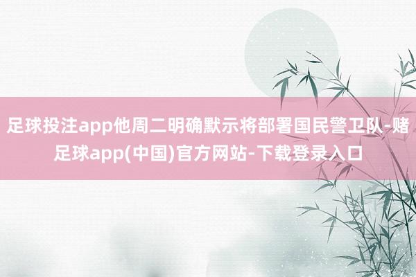 足球投注app他周二明确默示将部署国民警卫队-赌足球app(中国)官方网站-下载登录入口