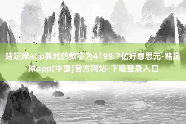 赌足球app其时的数字为4199.7亿好意思元-赌足球app(中国)官方网站-下载登录入口