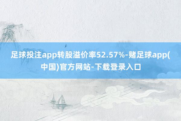 足球投注app转股溢价率52.57%-赌足球app(中国)官方网站-下载登录入口