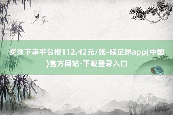 买球下单平台报112.42元/张-赌足球app(中国)官方网站-下载登录入口