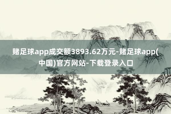 赌足球app成交额3893.62万元-赌足球app(中国)官方网站-下载登录入口