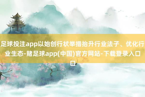 足球投注app以始创行状举措抬升行业法子、优化行业生态-赌足球app(中国)官方网站-下载登录入口