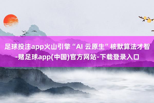 足球投注app火山引擎“AI 云原生”核默算法才智-赌足球app(中国)官方网站-下载登录入口
