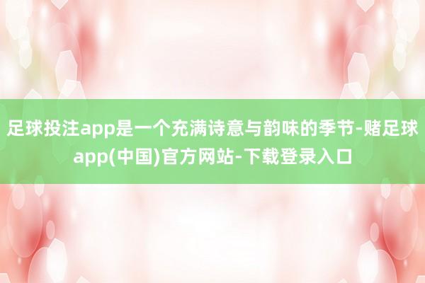 足球投注app是一个充满诗意与韵味的季节-赌足球app(中国)官方网站-下载登录入口