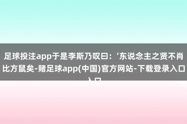 足球投注app于是李斯乃叹曰:‘东说念主之贤不肖比方鼠矣-赌足球app(中国)官方网站-下载登录入口