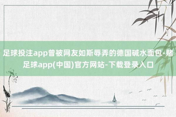 足球投注app曾被网友如斯辱弄的德国碱水面包-赌足球app(中国)官方网站-下载登录入口