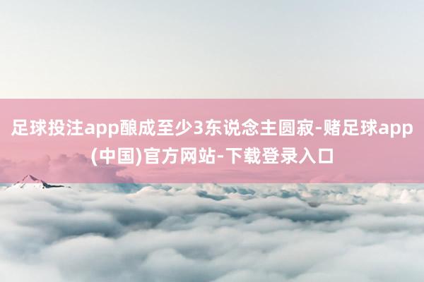 足球投注app酿成至少3东说念主圆寂-赌足球app(中国)官方网站-下载登录入口