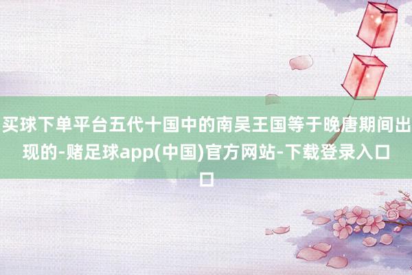 买球下单平台五代十国中的南吴王国等于晚唐期间出现的-赌足球app(中国)官方网站-下载登录入口